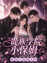 贵族学院小保姆，疯批大佬跪求吻