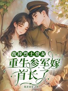 我捧烈士骨灰，重生参军嫁首长了
