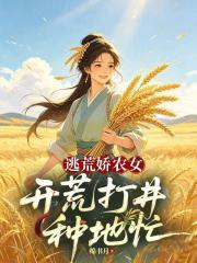 逃荒娇农女，开荒打井种地忙