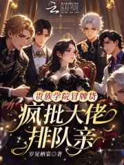贵族学院冒牌货，疯批大佬排队亲