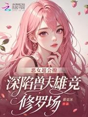 恶女超会撩，深陷兽夫雄竞修罗场