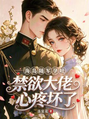 海岛随军孕吐，禁欲大佬心疼坏了