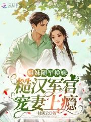 姐妹随军换嫁，糙汉军官宠妻上瘾