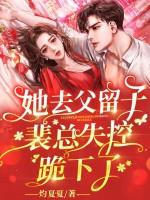 她去父留子后，裴总失控跪下了