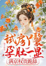 试房丫鬟孕肚一显，满京权贵跪舔