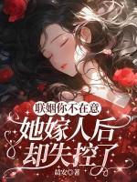 联姻你不在意，她嫁人后却失控了