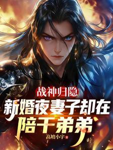 战神归隐新婚夜妻子却在陪干弟弟