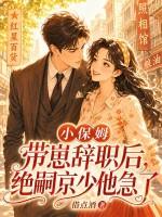 小保姆带崽辞职后，绝嗣京少他急了