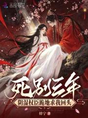 死别三年，阴湿权臣跪地求我回头