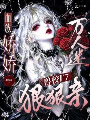血族娇娇万人迷，兽校F7狠狠亲