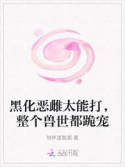 黑化恶雌太能打，整个兽世都跪宠