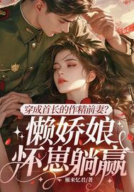 穿成首长的作精前妻？懒娇娘怀崽躺赢