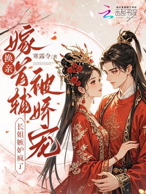 换亲嫁首辅被娇宠，长姐嫉妒疯了